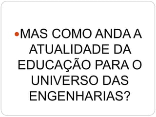 MAS COMO ANDA A
ATUALIDADE DA
EDUCAÇÃO PARA O
UNIVERSO DAS
ENGENHARIAS?
 