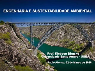 ENGENHARIA E SUSTENTABILIDADE AMBIENTAL
Prof. Klebson Birusko
Universidade Santo Amaro - UNISA
Paulo Afonso, 22 de Março de 2016
 