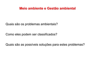 Meio ambiente e Gestão ambiental
Quais são os problemas ambientais?
Como eles podem ser classificados?
Quais são as possíveis soluções para estes problemas?
 
