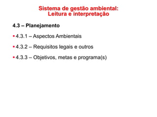 Sistema de gestão ambiental:
Leitura e interpretação
4.3 – Planejamento
 4.3.1 – Aspectos Ambientais
 4.3.2 – Requisitos legais e outros
 4.3.3 – Objetivos, metas e programa(s)
 