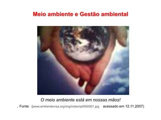 Meio ambiente e Gestão ambiental
O meio ambiente está em nossas mãos!
. Fonte: (www.ambientevrsa.org/img/index/ip0000001.jpg acessado em 12.11.2007)
 