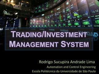 TRADING/INVESTMENT
MANAGEMENT SYSTEM
          Rodrigo Sucupira Andrade Lima
                 Automation and Control Engineering
     Escola Politécnica da Universidade de São Paulo
 