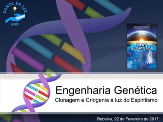 Engenharia Genética
Clonagem e Criogenia à luz do Espiritismo
Rebelva, 22 de Fevereiro de 2017.
 