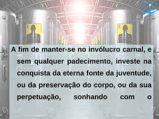 A fim de manter-se no invólucro carnal, e
sem qualquer padecimento, investe na
conquista da eterna fonte da juventude,
ou da preservação do corpo, ou da sua
perpetuação, sonhando com o
 