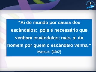 “Ai do mundo por causa dos
escândalos; pois é necessário que
venham escândalos; mas, ai do
homem por quem o escândalo venha.”
Mateus (18:7)
 