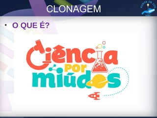 CLONAGEM
• O QUE É?
 