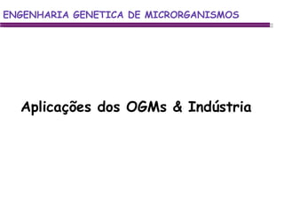 ENGENHARIA GENETICA DE MICRORGANISMOS ENGENHARIA GENETICA DE MICRORGANISMOS Aplicações dos OGMs & Indústria 