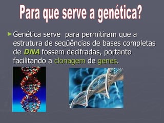 Genética serve  para permitiram que a estrutura de seqüências de bases completas de  DNA  fossem decifradas, portanto facilitando a  clonagem  de  genes .  Para que serve a genética? 