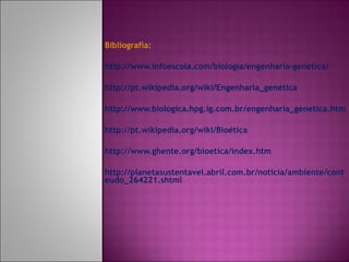 Bibliografia: http://www.infoescola.com/biologia/engenharia-genetica/ http://pt.wikipedia.org/wiki/Engenharia_genética http://www.biologica.hpg.ig.com.br/engenharia_genetica.htm http://pt.wikipedia.org/wiki/Bioética http://www.ghente.org/bioetica/index.htm http://planetasustentavel.abril.com.br/noticia/ambiente/conteudo_264221.shtml 