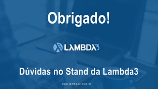 w w w. l a m b d a 3 . c o m . b r
Obrigado!
Dúvidas no Stand da Lambda3
 