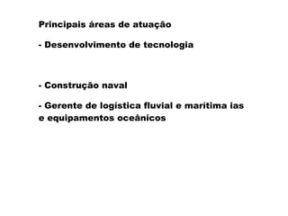 Principais áreas de atuação
- Desenvolvimento de tecnologia
- Construção naval
- Gerente de logística fluvial e marítima ias
e equipamentos oceânicos
 