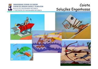 UNIVERSIDADE FEDERAL DE SERGIPE
CENTRO DE CIÊNCIAS EXATAS E TECNOLOGIA
NÚCLEO DE ENGENHARIA MECÂNICA
1º ENCONTRO DE ENGENHARIA MECÂNICA
CoioteCoiote
Soluções EngenhosasSoluções Engenhosasç gç g
4
 