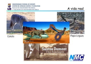 UNIVERSIDADE FEDERAL DE SERGIPE
CENTRO DE CIÊNCIAS EXATAS E TECNOLOGIA
NÚCLEO DE ENGENHARIA MECÂNICA
1º ENCONTRO DE ENGENHARIA MECÂNICA A vida realA vida real
Coiote Papa-Léguas
 