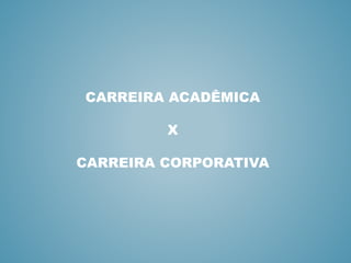 CARREIRA ACADÊMICA
X
CARREIRA CORPORATIVA
 