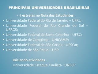 • 5 estrelas no Guia dos Estudantes:
• Universidade Federal do Rio de Janeiro – UFRJ;
• Universidade Federal do Rio Grande do Sul –
UFRGS;
• Universidade Federal de Santa Catarina – UFSC;
• Universidade de Campinas – UNICAMP;
• Universidade Federal de São Carlos – UFSCar;
• Universidade de São Paulo – USP
Iniciando atividades
Universidade Estadual Paulista - UNESP
PRINCIPAIS UNIVERSIDADES BRASILEIRAS
 
