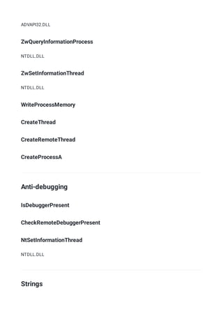ADVAPI32.DLL
ZwQueryInformationProcess
NTDLL.DLL
ZwSetInformationThread
NTDLL.DLL
WriteProcessMemory
CreateThread
CreateRemoteThread
CreateProcessA
Anti-debugging
IsDebuggerPresent
CheckRemoteDebuggerPresent
NtSetInformationThread
NTDLL.DLL
Strings
 