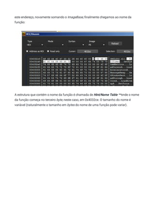 este endereço, novamente somando o ImageBase, ﬁnalmente chegamos ao nome da
função:
A estrutura que contém o nome da função é chamada de Hint/Name Table **onde o nome
da função começa no terceiro byte, neste caso, em 0x4032ce. O tamanho do nome é
variável (naturalmente o tamanho em bytes do nome de uma função pode variar).
 