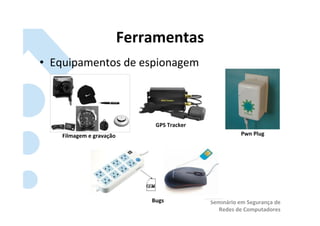 Ferramentas	
  
•  Equipamentos	
  de	
  espionagem	
  



                                        GPS	
  Tracker	
  
     Filmagem	
  e	
  gravação	
                                             Pwn	
  Plug	
  




                                      Bugs	
                 Seminário	
  em	
  Segurança	
  de	
  
                                                                Redes	
  de	
  Computadores	
  
 