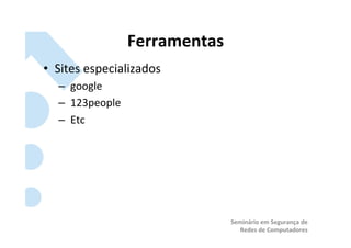 Ferramentas	
  
•  Sites	
  especializados	
  	
  
    –  	
  google	
  	
  
    –  	
  123people	
  
    –  	
  Etc	
  




                                              Seminário	
  em	
  Segurança	
  de	
  
                                                 Redes	
  de	
  Computadores	
  
 