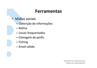 Ferramentas	
  
•  Mídias	
  sociais	
  
    –  Obtenção	
  de	
  informações	
  
    –  Ro?na	
  
    –  Locais	
  frequentados	
  
    –  Clonagem	
  de	
  perﬁs	
  
    –  Fishing	
  	
  
    –  Email	
  válido	
  



                                           Seminário	
  em	
  Segurança	
  de	
  
                                              Redes	
  de	
  Computadores	
  
 