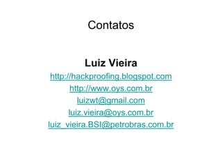 Contatos


         Luiz Vieira
 http://hackproofing.blogspot.com
        http://www.oys.com.br
          luizwt@gmail.com
       luiz.vieira@oys.com.br
luiz_vieira.BSI@petrobras.com.br
 
