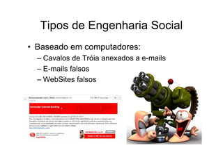 Tipos de Engenharia Social
• Baseado em computadores:
  – Cavalos de Tróia anexados a e-mails
  – E-mails falsos
  – WebSites falsos
 