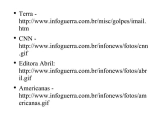 Terra - http://www.infoguerra.com.br/misc/golpes/imail.htm CNN - http://www.infoguerra.com.br/infonews/fotos/cnn.gif Editora Abril: http://www.infoguerra.com.br/infonews/fotos/abril.gif Americanas - http://www.infoguerra.com.br/infonews/fotos/americanas.gif 