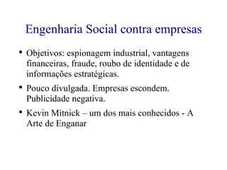 Engenharia Social contra empresas Objetivos: espionagem industrial, vantagens financeiras, fraude, roubo de identidade e de  informações estratégicas. Pouco divulgada. Empresas escondem. Publicidade negativa. Kevin Mitnick – um dos mais conhecidos - A Arte de Enganar 