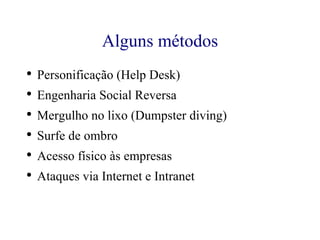 Alguns métodos Personificação (Help Desk) Engenharia Social Reversa Mergulho no lixo (Dumpster diving) Surfe de ombro Acesso físico às empresas Ataques via Internet e Intranet 