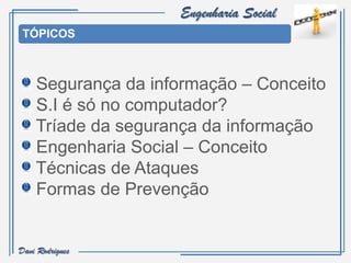 Engenharia Social
 TÓPICOS



    Segurança da informação – Conceito
    S.I é só no computador?
    Tríade da segurança da informação
    Engenharia Social – Conceito
    Técnicas de Ataques
    Formas de Prevenção


Davi Rodrigues
 