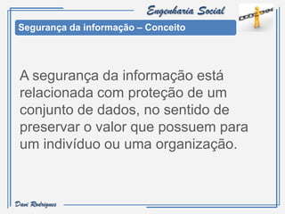 Engenharia Social
 Segurança da informação – Conceito




 A segurança da informação está
 relacionada com proteção de um
 conjunto de dados, no sentido de
 preservar o valor que possuem para
 um indivíduo ou uma organização.



Davi Rodrigues
 