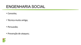 ENGENHARIA SOCIAL
• Conceito;
• Técnica muito antiga;
• Persuasão;
• Prevenção de ataques;
 