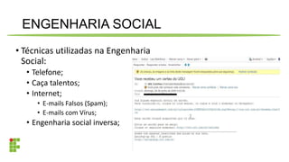 ENGENHARIA SOCIAL
• Técnicas utilizadas na Engenharia
Social:
• Telefone;
• Caça talentos;
• Internet;
• E-mails Falsos (Spam);
• E-mails com Vírus;
• Engenharia social inversa;
 