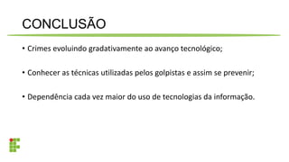 CONCLUSÃO
• Crimes evoluindo gradativamente ao avanço tecnológico;
• Conhecer as técnicas utilizadas pelos golpistas e assim se prevenir;
• Dependência cada vez maior do uso de tecnologias da informação.
 
