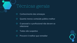 ◇ Conhecimento das ameaças
◇ Quanto menos conteúdo público melhor
◇ O pessoal e o profissional não devem se
relacionar
◇ Todos são suspeitos
◇ Prevenir é melhor que remediar
Técnicas gerais
 