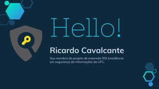 Hello!
Ricardo Cavalcante
Sou membro do projeto de extensão RSI (residência
em segurança da informação) da UFC.
 