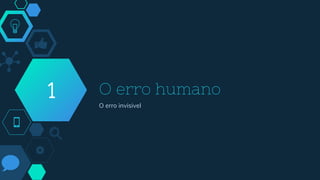 O erro humano
O erro invisivel
1
 