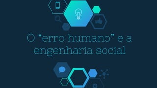 O “erro humano” e a
engenharia social
 