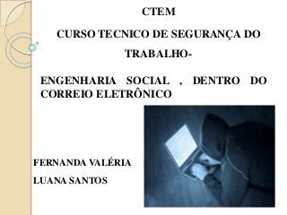 ENGENHARIA SOCIAL , DENTRO DO
CORREIO ELETRÔNICO
CTEM
CURSO TECNICO DE SEGURANÇA DO
TRABALHO-
FERNANDA VALÉRIA
LUANA SANTOS
 