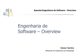 Assunto:Engenharia de Software - Overview
Engenharia de
Software – Overview
Gesse Santos
Mestrando em Engenharia da Computação
 