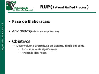 RUP( Rational Unified Process ) Fase de Elaboração: Atividades (ênfase na arquitetura) Objetivos  Desenvolver a arquitetura do sistema, tendo em conta: Requisitos mais significantes Avaliação dos riscos  