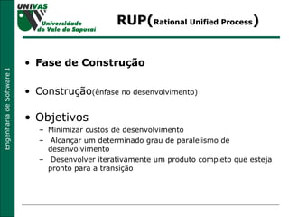 RUP( Rational Unified Process ) Fase de Construção Construção (ênfase no desenvolvimento) Objetivos Minimizar custos de desenvolvimento Alcançar um determinado grau de paralelismo de desenvolvimento Desenvolver iterativamente um produto completo que esteja pronto para a transição  