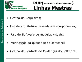 RUP( Rational Unified Process ) Linhas Mestras  Gestão de Requisitos; Uso de arquitetura baseada em componentes; Uso de Software de modelos visuais; Verificação da qualidade do software; Gestão de Controle de Mudanças do Software. 