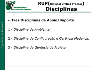 RUP( Rational Unified Process )  Disciplinas Três Disciplinas de Apoio/Suporte 1 -  Disciplina de Ambiente; 2 -  Disciplina de Configuração e Gerência Mudança; 3  - Disciplina de Gerência de Projeto. 