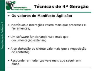 Técnicas de 4ª Geração Os valores do Manifesto Ágil são: •  Indivíduos e interações valem mais que processos e ferramentas; •  Um software funcionando vale mais que documentação extensa; •  A colaboração do cliente vale mais que a negociação de contrato; •  Responder a mudanças vale mais que seguir um plano. 