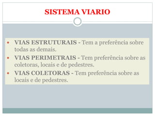 SISTEMA VIARIO
 VIAS ESTRUTURAIS - Tem a preferência sobre
todas as demais.
 VIAS PERIMETRAIS - Tem preferência sobre as
coletoras, locais e de pedestres.
 VIAS COLETORAS - Tem preferência sobre as
locais e de pedestres.
 