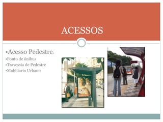 ACESSOS
•Acesso Pedestre:
•Ponto de ônibus
•Travessia de Pedestre
•Mobiliario Urbano
 