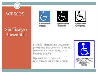 ACESSOS
Sinalização
Horizontal
Simbolo Internacional de Acesso –
pictograma branco sobre fundo azul
(referência Munsell 10B5/10 ou
Pantone 2925C)
Opcionalmente, pode ser
representado em branco e preto.
 