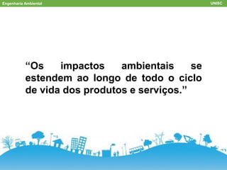 Engenharia Ambiental UNISC
ACV
“Os impactos ambientais se
estendem ao longo de todo o ciclo
de vida dos produtos e serviços.”
 