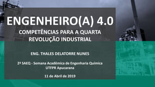ENGENHEIRO(A) 4.0
COMPETÊNCIAS PARA A QUARTA
REVOLUÇÃO INDUSTRIAL
ENG. THALES DELATORRE NUNES
2ª SAEQ - Semana Acadêmica de Engenharia Química
UTFPR Apucarana
11 de Abril de 2019
 